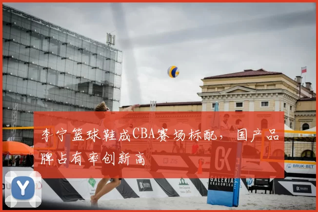 李宁篮球鞋成CBA赛场标配,国产品牌占有率创新高