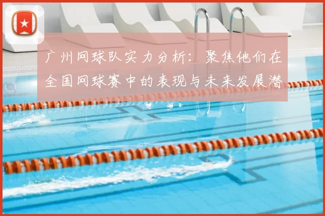 广州网球队实力分析:聚焦他们在全国网球赛中的表现与未来发展潜力