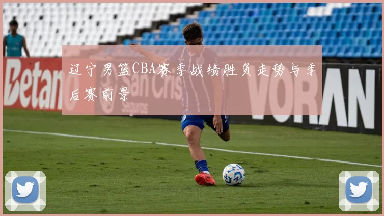 辽宁男篮CBA赛季战绩胜负走势与季后赛前景