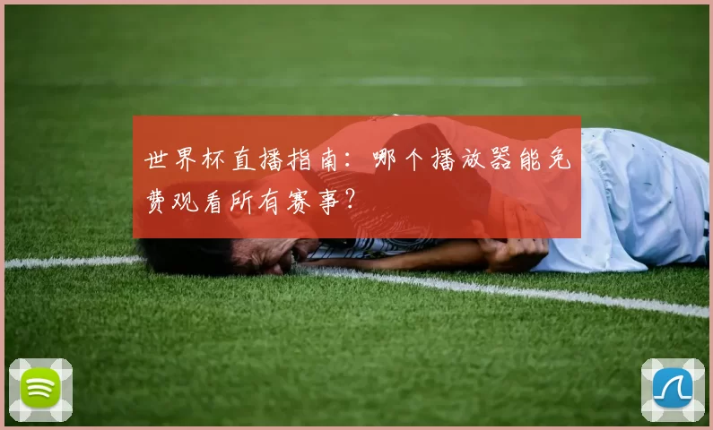 世界杯直播指南:哪个播放器能免费观看所有赛事?