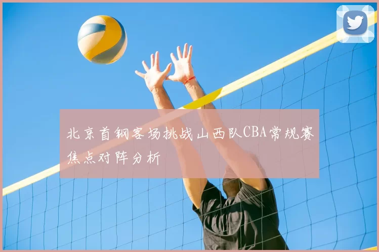 北京首钢客场挑战山西队CBA常规赛焦点对阵分析