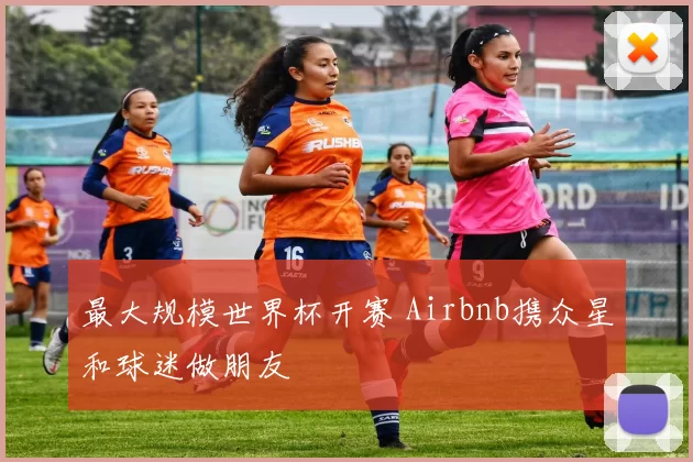 最大规模世界杯开赛 Airbnb携众星和球迷做朋友
