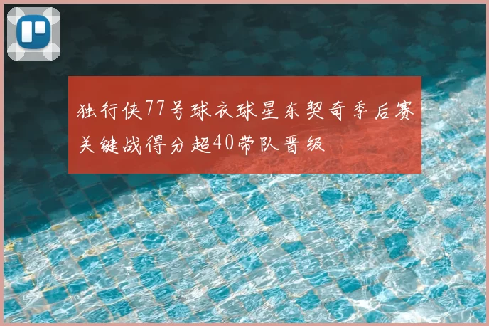 独行侠77号球衣球星东契奇季后赛关键战得分超40带队晋级