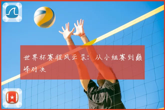 世界杯赛程风云录：从小组赛到巅峰对决