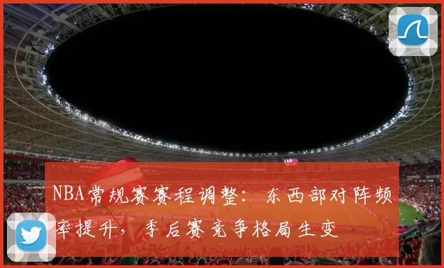 NBA常规赛赛程调整:东西部对阵频率提升,季后赛竞争格局生变