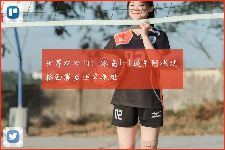 世界杯冷门：冰岛1-1逼平阿根廷 梅西赛后坦言艰难