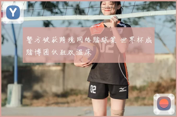 警方破获跨境网络赌球案 世界杯成赌博团伙狂欢温床