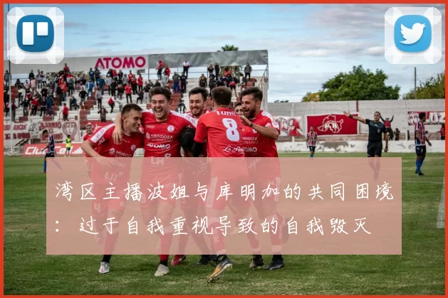 湾区主播波姐与库明加的共同困境：过于自我重视导致的自我毁灭