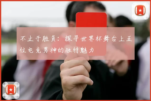 不止于胜负：探寻世界杯舞台上五位电竞男神的独特魅力