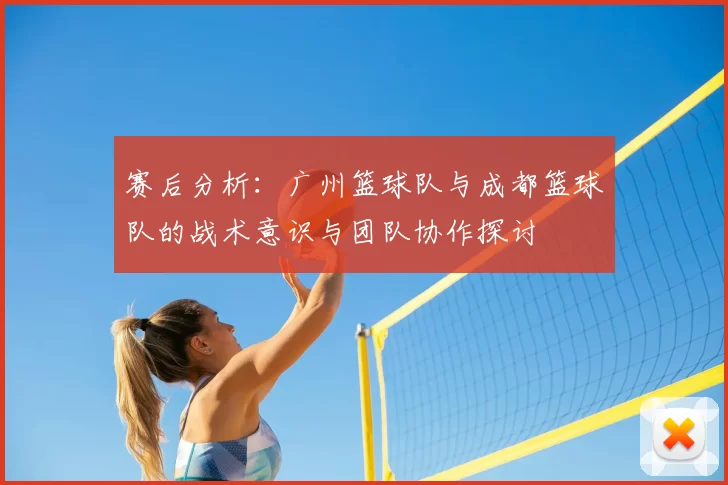 赛后分析:广州篮球队与成都篮球队的战术意识与团队协作探讨