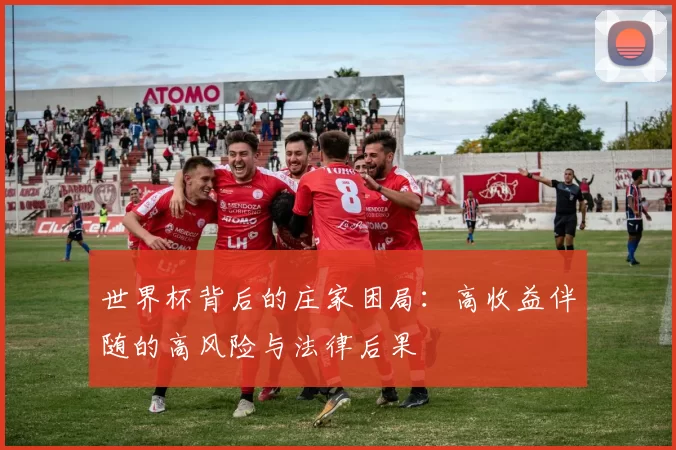 世界杯背后的庄家困局:高收益伴随的高风险与法律后果