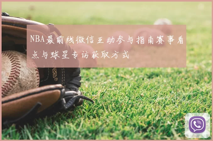 NBA最前线微信互动参与指南赛事看点与球星专访获取方式