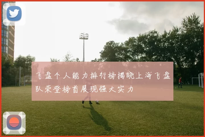 飞盘个人能力排行榜揭晓上海飞盘队荣登榜首展现强大实力