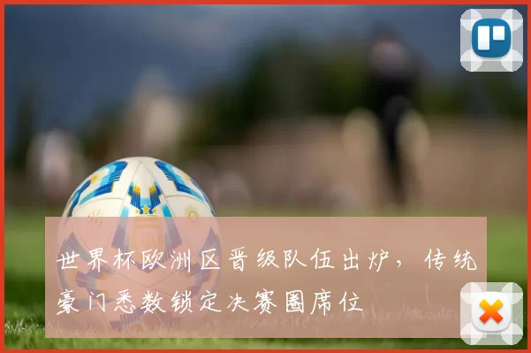 世界杯欧洲区晋级队伍出炉，传统豪门悉数锁定决赛圈席位