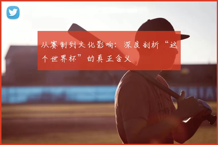 从赛制到文化影响：深度剖析“这个世界杯”的真正含义