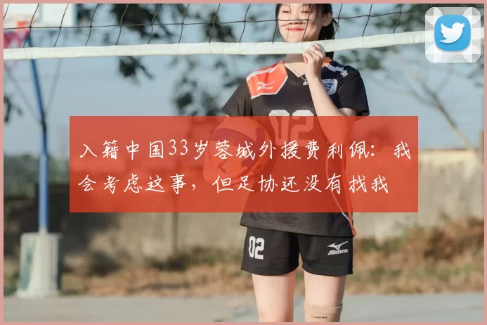 入籍中国33岁蓉城外援费利佩:我会考虑这事,但足协还没有找我