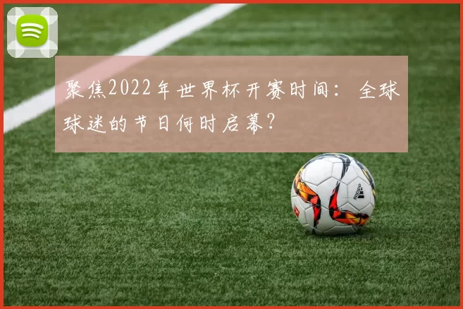 聚焦2022年世界杯开赛时间：全球球迷的节日何时启幕？