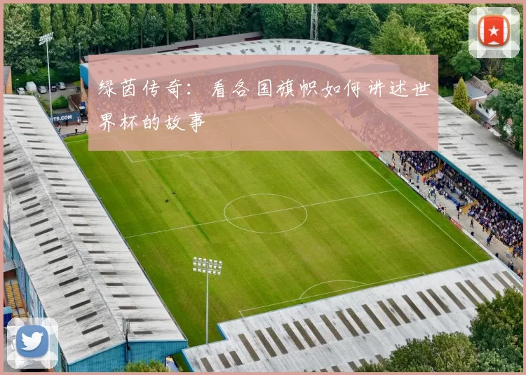 绿茵传奇:看各国旗帜如何讲述世界杯的故事