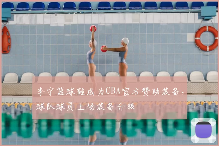 李宁篮球鞋成为CBA官方赞助装备，球队球员上场装备升级