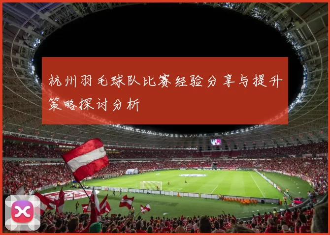 杭州羽毛球队比赛经验分享与提升策略探讨分析