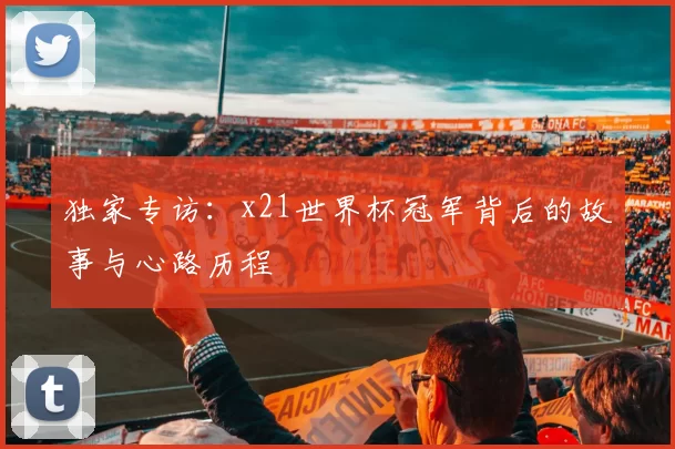 独家专访:x21世界杯冠军背后的故事与心路历程