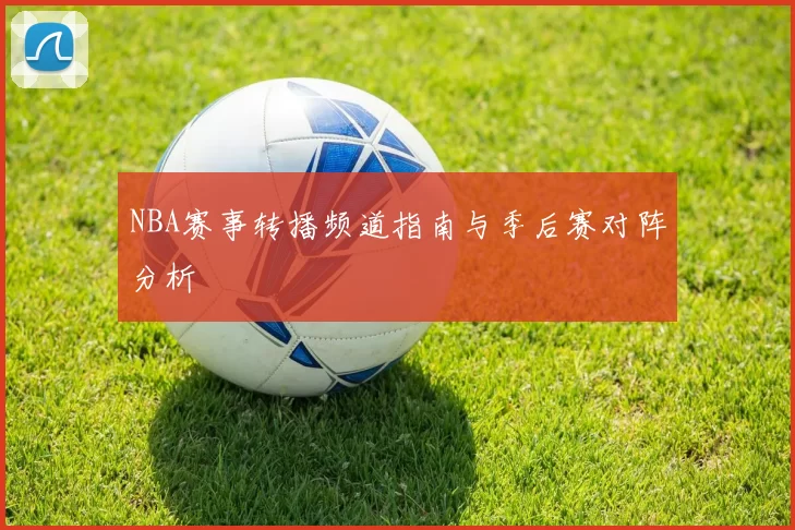 NBA赛事转播频道指南与季后赛对阵分析