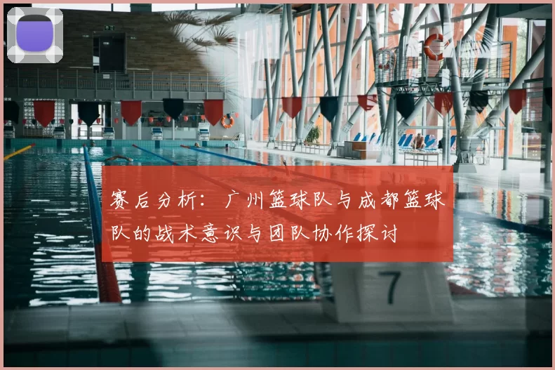 赛后分析：广州篮球队与成都篮球队的战术意识与团队协作探讨