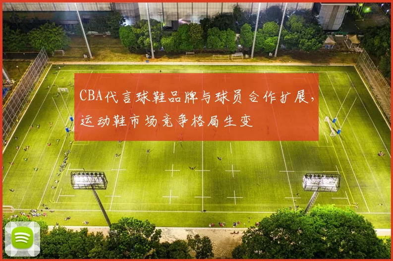 CBA代言球鞋品牌与球员合作扩展，运动鞋市场竞争格局生变