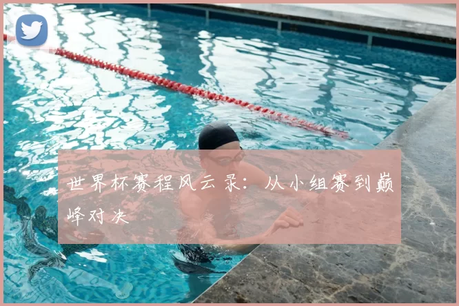 世界杯赛程风云录:从小组赛到巅峰对决
