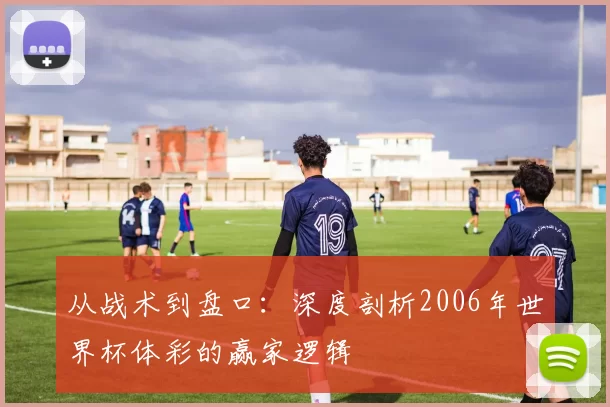 从战术到盘口：深度剖析2006年世界杯体彩的赢家逻辑