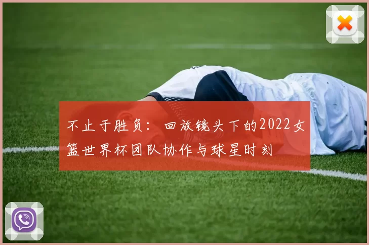 不止于胜负：回放镜头下的2022女篮世界杯团队协作与球星时刻