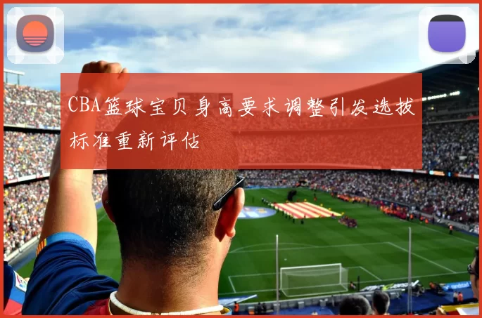 CBA篮球宝贝身高要求调整引发选拔标准重新评估