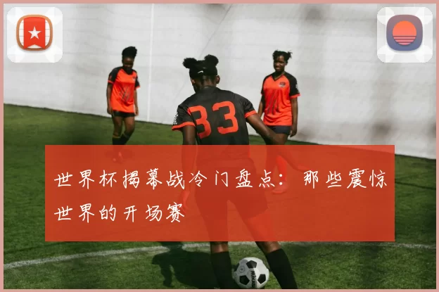 世界杯揭幕战冷门盘点：那些震惊世界的开场赛