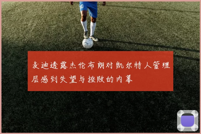 麦迪透露杰伦布朗对凯尔特人管理层感到失望与挫败的内幕
