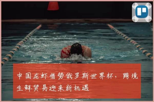 中国龙虾借势俄罗斯世界杯，跨境生鲜贸易迎来新机遇