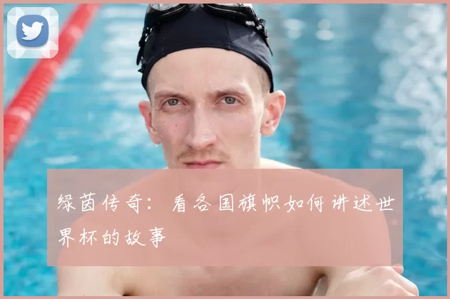 绿茵传奇：看各国旗帜如何讲述世界杯的故事