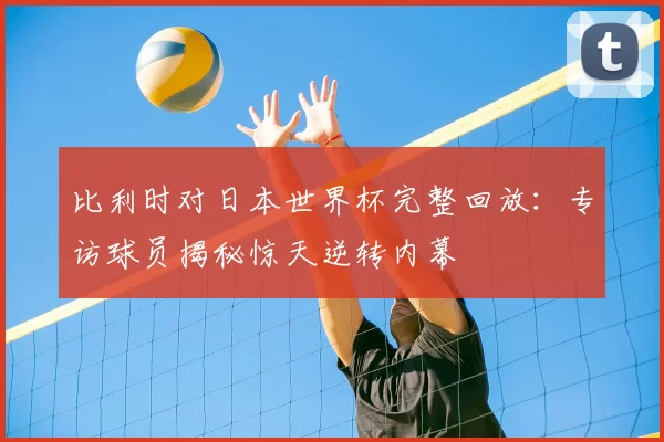 比利时对日本世界杯完整回放：专访球员揭秘惊天逆转内幕