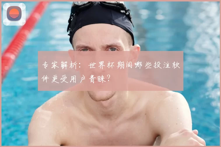 专家解析:世界杯期间哪些投注软件更受用户青睐?