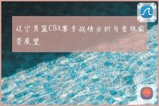 辽宁男篮CBA赛季战绩分析与晋级前景展望