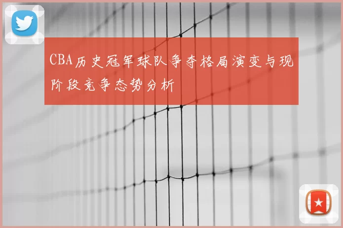CBA历史冠军球队争夺格局演变与现阶段竞争态势分析