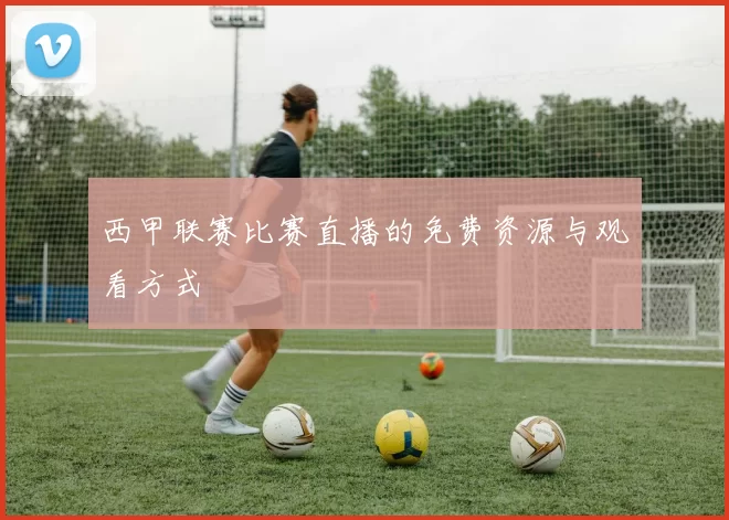 西甲联赛比赛直播的免费资源与观看方式