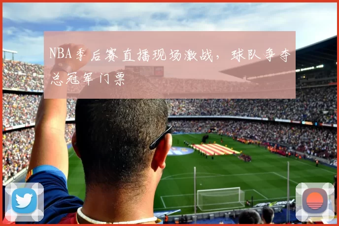 NBA季后赛直播现场激战，球队争夺总冠军门票