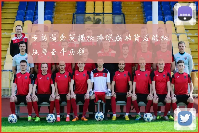 专访黄秀英揭秘排球成功背后的秘诀与奋斗历程