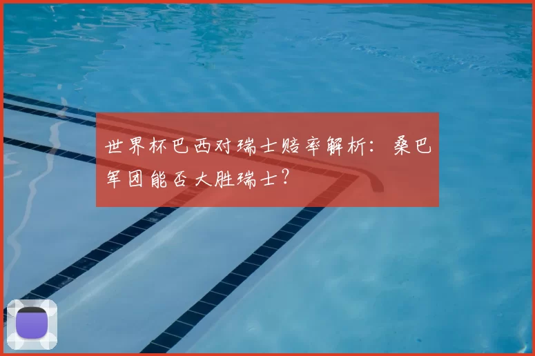 世界杯巴西对瑞士赔率解析：桑巴军团能否大胜瑞士？