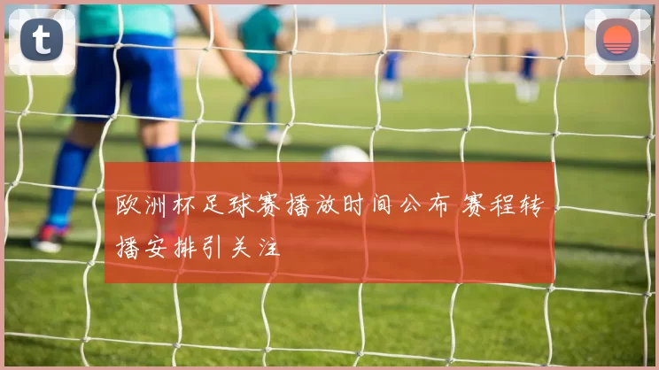 欧洲杯足球赛播放时间公布 赛程转播安排引关注