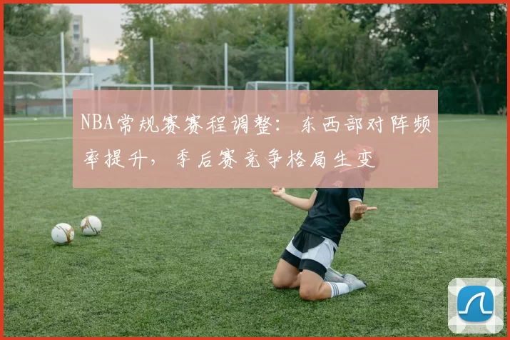NBA常规赛赛程调整：东西部对阵频率提升，季后赛竞争格局生变