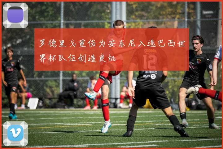 罗德里戈重伤为安东尼入选巴西世界杯队伍创造良机