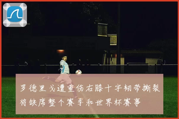 罗德里戈遭重伤右膝十字韧带撕裂将缺席整个赛季和世界杯赛事