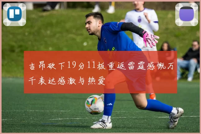吉昂砍下19分11板重返雷霆感慨万千表达感激与热爱