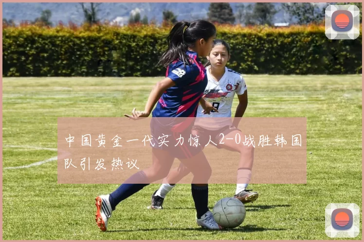 中国黄金一代实力惊人2-0战胜韩国队引发热议